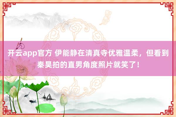 开云app官方 伊能静在清真寺优雅温柔,但看到秦昊拍的直男角度照片就笑了!