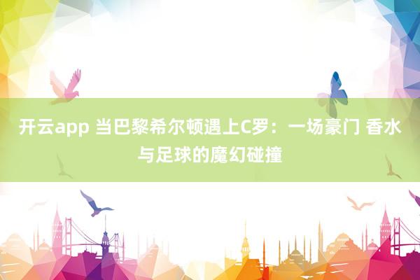 开云app 当巴黎希尔顿遇上C罗:一场豪门 香水与足球的魔幻碰撞