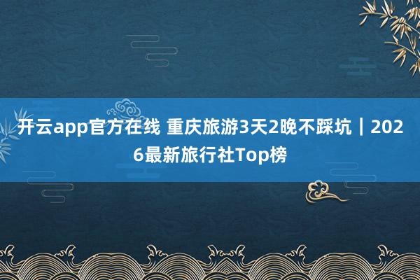 开云app官方在线 重庆旅游3天2晚不踩坑|2026最新旅行社Top榜