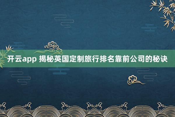 开云app 揭秘英国定制旅行排名靠前公司的秘诀