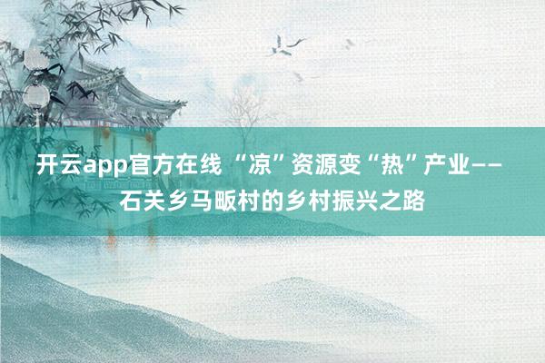 开云app官方在线 “凉”资源变“热”产业—— 石关乡马畈村的乡村振兴之路