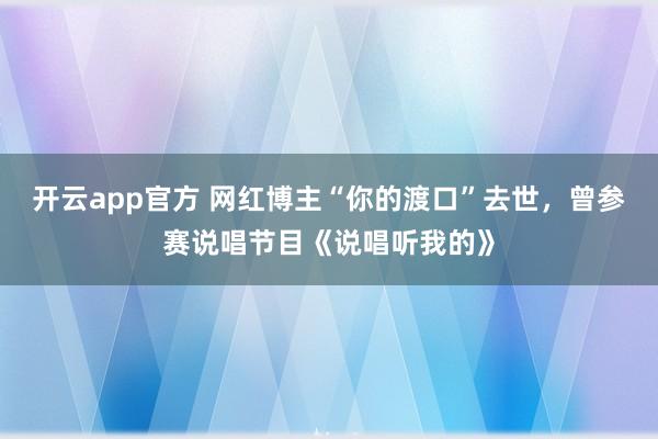 开云app官方 网红博主“你的渡口”去世，曾参赛说唱节目《说唱听我的》