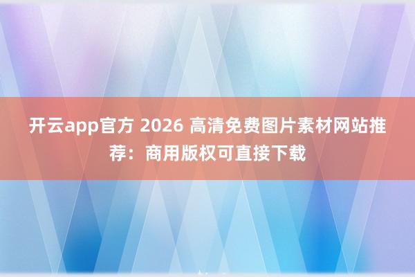开云app官方 2026 高清免费图片素材网站推荐:商用版权可直接下载