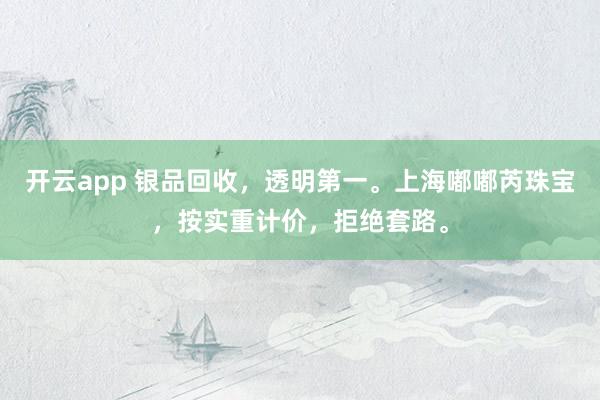 开云app 银品回收,透明第一。上海嘟嘟芮珠宝,按实重计价,拒绝套路。