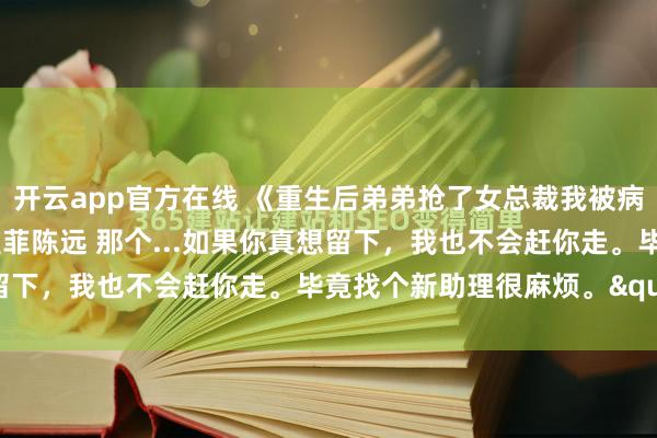 开云app官方在线 《重生后弟弟抢了女总裁我被病娇千金宠上天》陈诚林雅菲陈远 那个...如果你真想留下，我也不会赶你走。毕竟找个新助理很麻烦。"