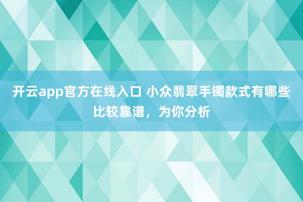 开云app官方在线入口 小众翡翠手镯款式有哪些比较靠谱,为你分析