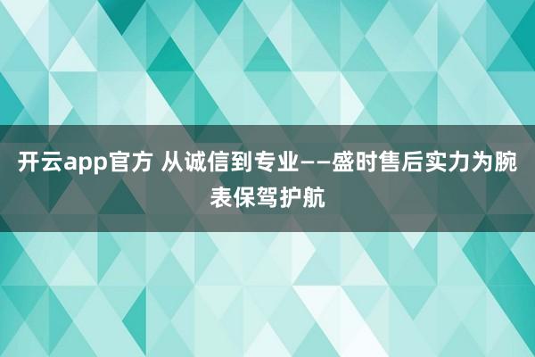 开云app官方 从诚信到专业——盛时售后实力为腕表保驾护航
