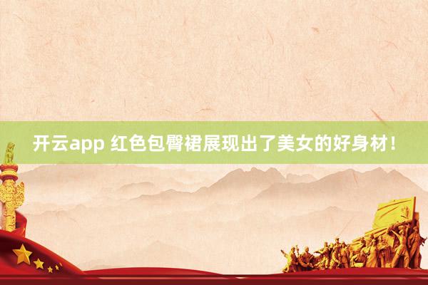开云app 红色包臀裙展现出了美女的好身材！