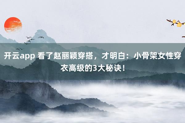 开云app 看了赵丽颖穿搭,才明白:小骨架女性穿衣高级的3大秘诀!