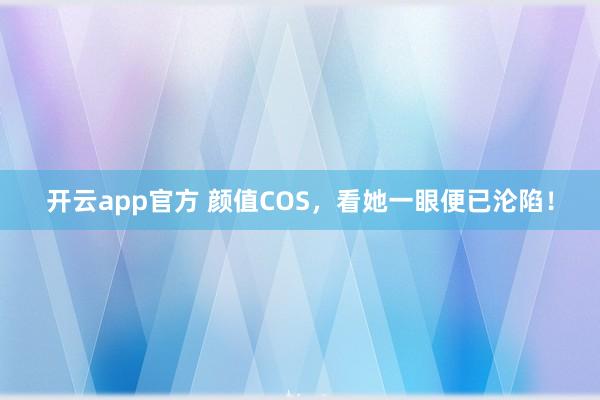 开云app官方 颜值COS,看她一眼便已沦陷!