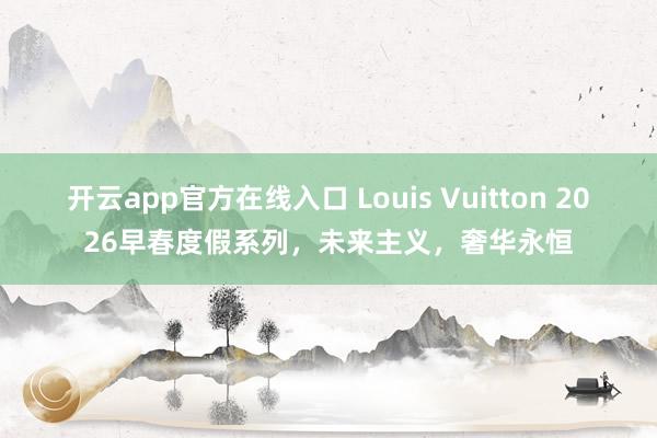 开云app官方在线入口 Louis Vuitton 2026早春度假系列，未来主义，奢华永恒