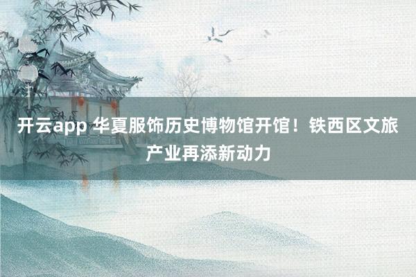 开云app 华夏服饰历史博物馆开馆!铁西区文旅产业再添新动力