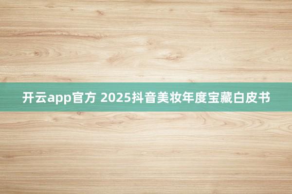 开云app官方 2025抖音美妆年度宝藏白皮书