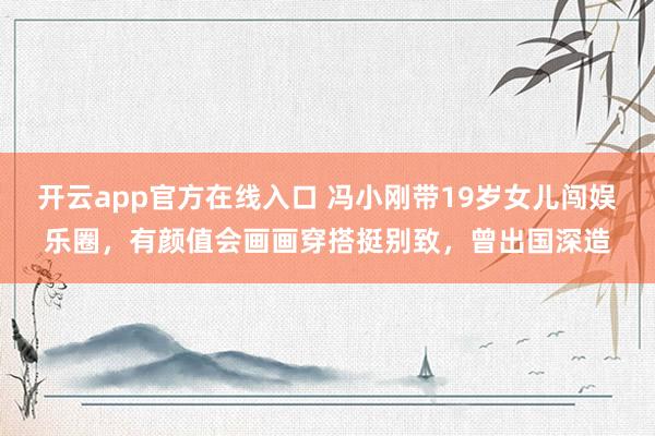开云app官方在线入口 冯小刚带19岁女儿闯娱乐圈,有颜值会画画穿搭挺别致,曾出国深造