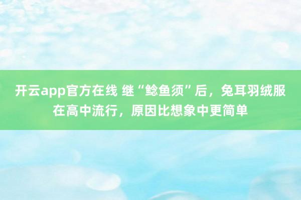 开云app官方在线 继“鲶鱼须”后,兔耳羽绒服在高中流行,原因比想象中更简单