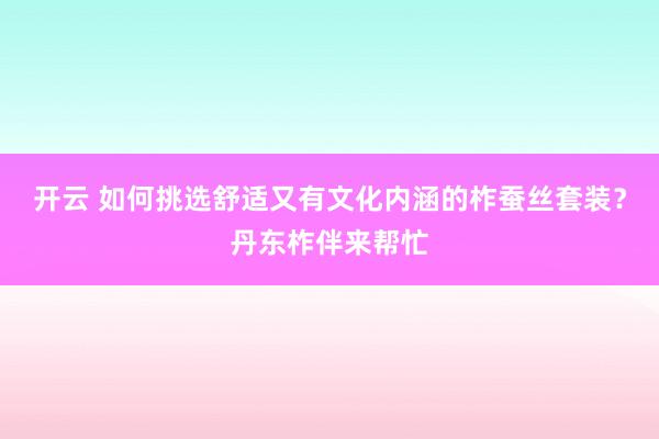 开云 如何挑选舒适又有文化内涵的柞蚕丝套装？丹东柞伴来帮忙