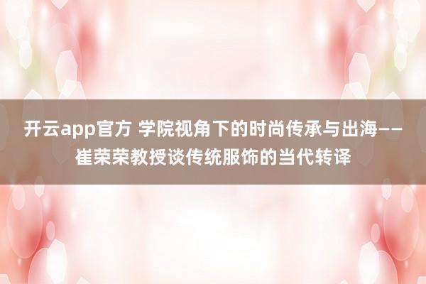 开云app官方 学院视角下的时尚传承与出海——崔荣荣教授谈传统服饰的当代转译