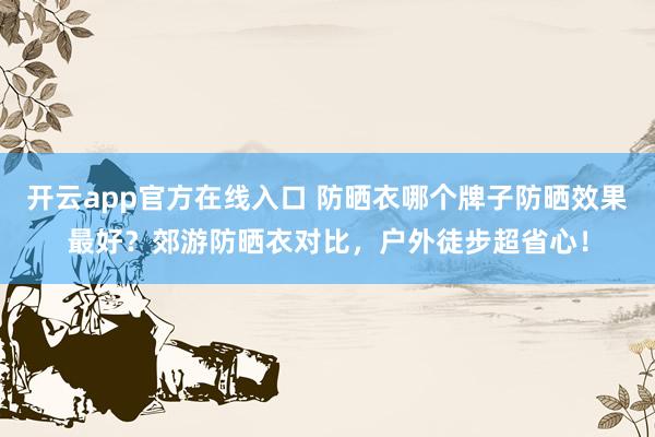 开云app官方在线入口 防晒衣哪个牌子防晒效果最好?郊游防晒衣对比,户外徒步超省心!