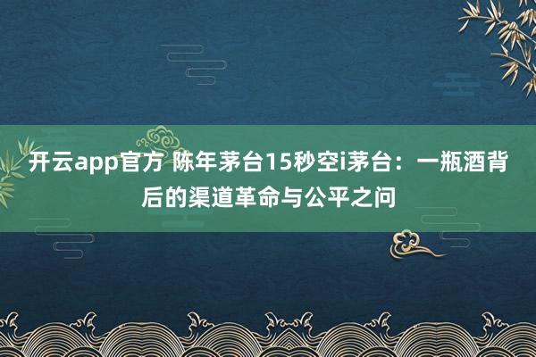 开云app官方 陈年茅台15秒空i茅台：一瓶酒背后的渠道革命与公平之问