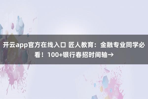 开云app官方在线入口 匠人教育：金融专业同学必看！100+银行春招时间轴→