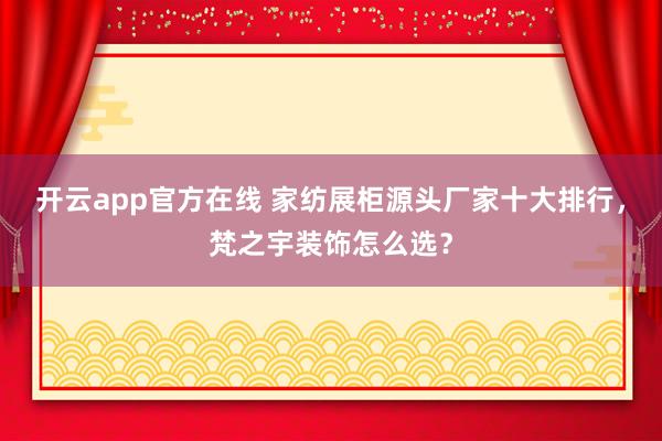 开云app官方在线 家纺展柜源头厂家十大排行，梵之宇装饰怎么选？