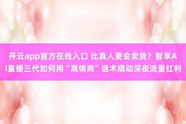 开云app官方在线入口 比真人更会卖货?智享AI直播三代如何用“高情商”话术撬动深夜流量红利
