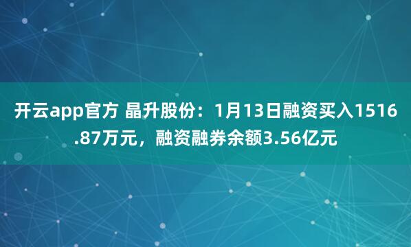 开云app官方 晶升股份:1月13日融资买入1516.87万元,融资融券余额3.56亿元