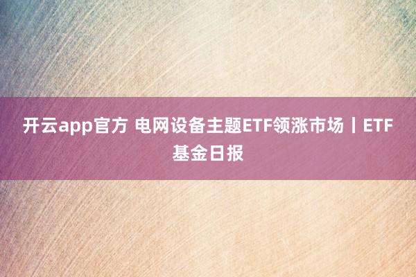 开云app官方 电网设备主题ETF领涨市场丨ETF基金日报