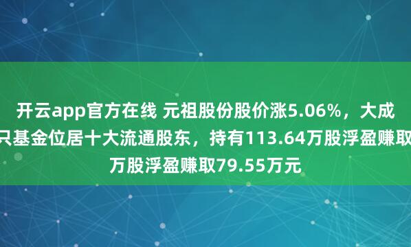 开云app官方在线 元祖股份股价涨5.06%，大成基金旗下1只基金位居十大流通股东，持有113.64万股浮盈赚取79.55万元