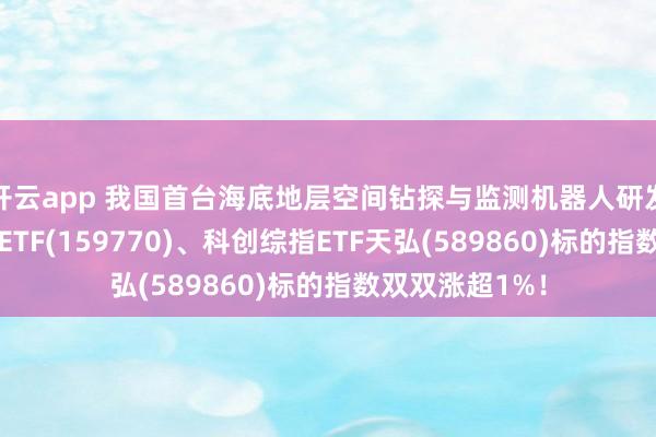 开云app 我国首台海底地层空间钻探与监测机器人研发成功!机器人ETF(159770)、科创综指ETF天弘(589860)标的指数双双涨超1%!