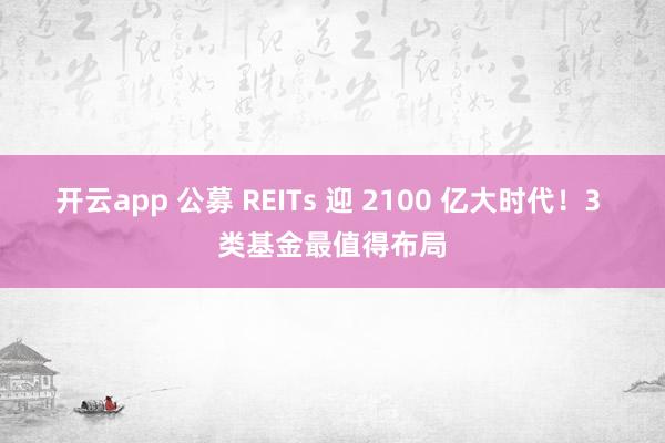 开云app 公募 REITs 迎 2100 亿大时代!3 类基金最值得布局