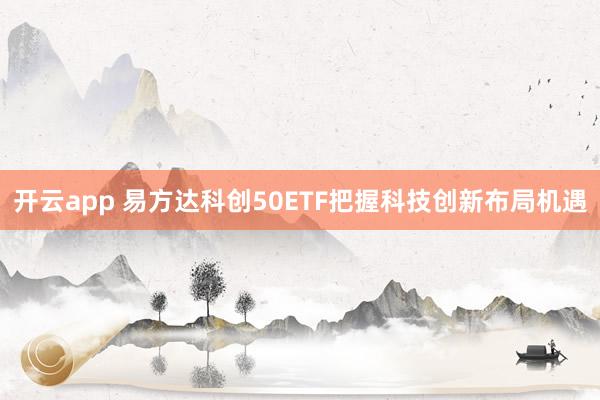 开云app 易方达科创50ETF把握科技创新布局机遇