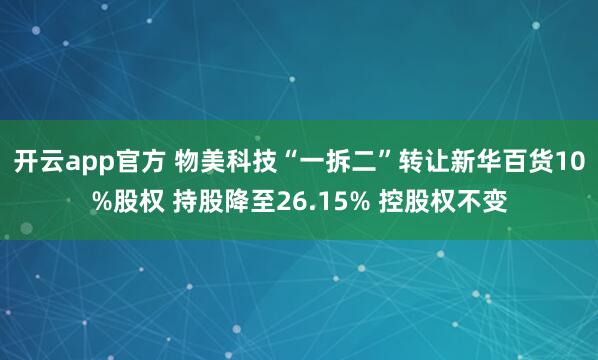 开云app官方 物美科技“一拆二”转让新华百货10%股权 持股降至26.15% 控股权不变