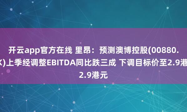 开云app官方在线 里昂：预测澳博控股(00880.HK)上季经调整EBITDA同比跌三成 下调目标价至2.9港元