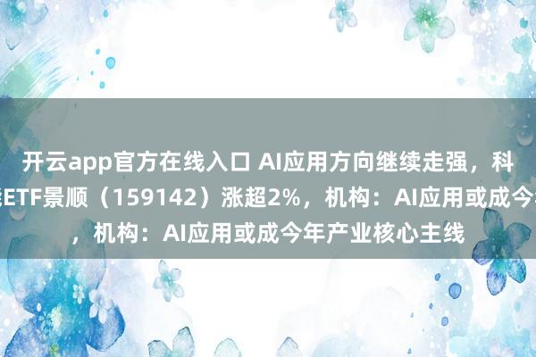 开云app官方在线入口 AI应用方向继续走强,科创创业人工智能ETF景顺(159142)涨超2%,机构:AI应用或成今年产业核心主线