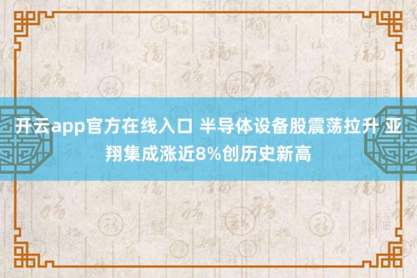 开云app官方在线入口 半导体设备股震荡拉升 亚翔集成涨近8%创历史新高