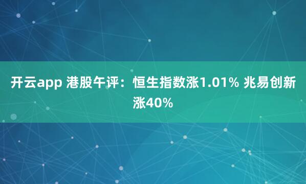 开云app 港股午评：恒生指数涨1.01% 兆易创新涨40%