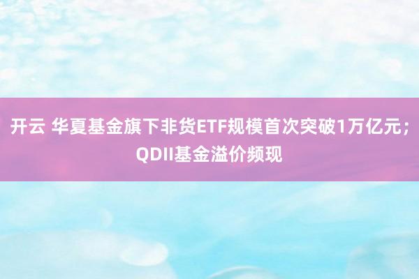开云 华夏基金旗下非货ETF规模首次突破1万亿元;QDII基金溢价频现