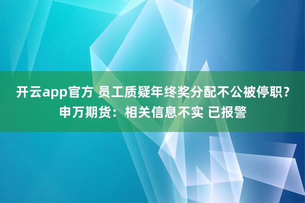 开云app官方 员工质疑年终奖分配不公被停职？申万期货：相关信息不实 已报警