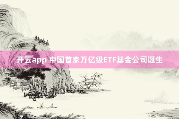 开云app 中国首家万亿级ETF基金公司诞生
