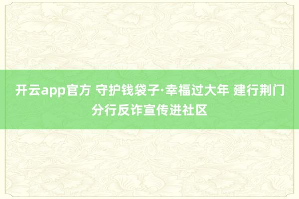 开云app官方 守护钱袋子·幸福过大年 建行荆门分行反诈宣传进社区
