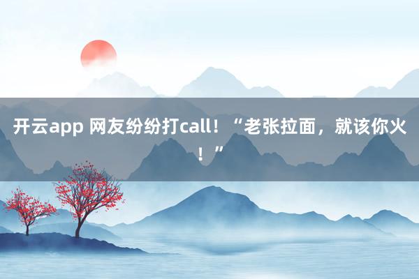 开云app 网友纷纷打call！“老张拉面，就该你火！”