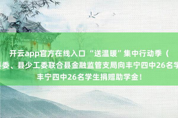 开云app官方在线入口 “送温暖”集中行动季(二)|团丰宁县委、县少工委联合县金融监管支局向丰宁四中26名学生捐赠助学金!