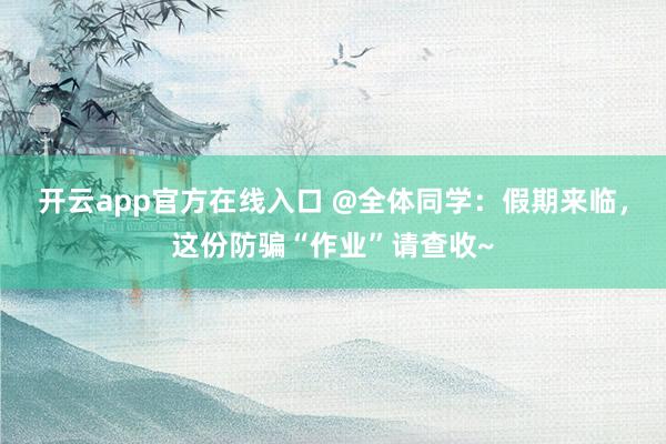 开云app官方在线入口 @全体同学：假期来临，这份防骗“作业”请查收~