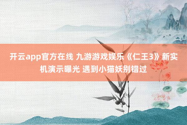 开云app官方在线 九游游戏娱乐《仁王3》新实机演示曝光 遇到小猫妖别错过