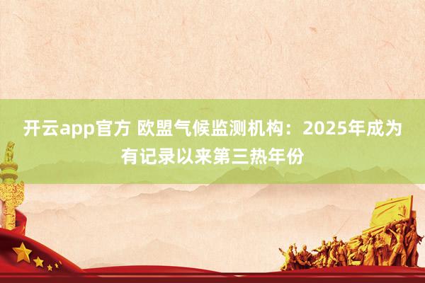 开云app官方 欧盟气候监测机构:2025年成为有记录以来第三热年份