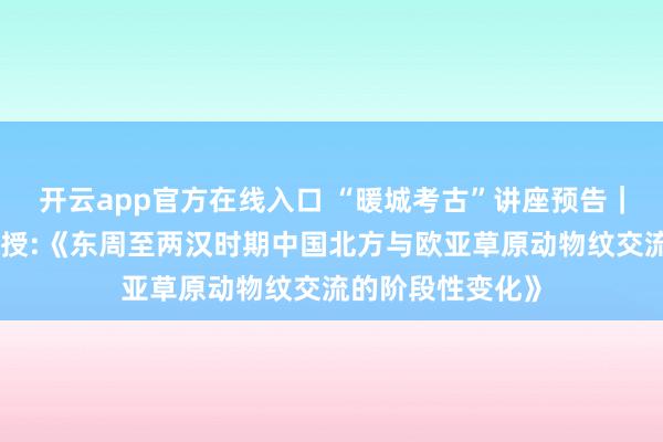 开云app官方在线入口 “暖城考古”讲座预告｜西北大学潘玲教授:《东周至两汉时期中国北方与欧亚草原动物纹交流的阶段性变化》
