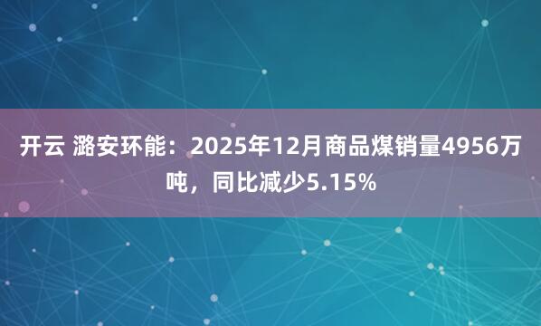 开云 潞安环能：2025年12月商品煤销量4956万吨，同比减少5.15%