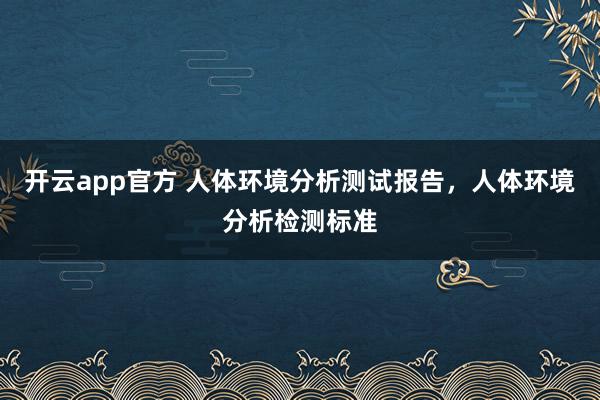 开云app官方 人体环境分析测试报告，人体环境分析检测标准