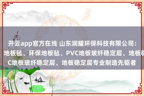 开云app官方在线 山东润耀环保科技有限公司：环保PVC地板稳定层、地板毡、环保地板毡、PVC地板玻纤稳定层、地板稳定层专业制造先驱者